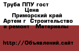 Труба ППУ гост 30732-2006  › Цена ­ 450 - Приморский край, Артем г. Строительство и ремонт » Материалы   